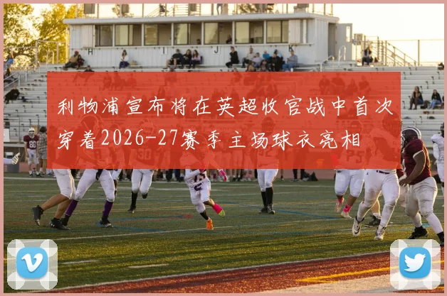 利物浦宣布将在英超收官战中首次穿着2026-27赛季主场球衣亮相