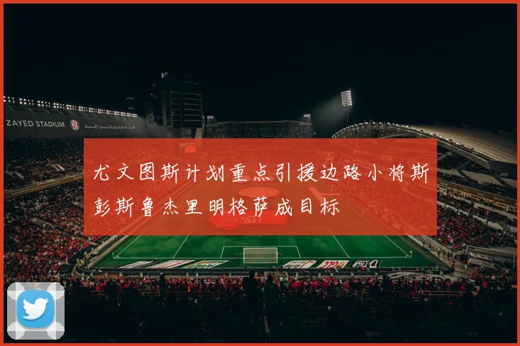 尤文图斯计划重点引援边路小将斯彭斯鲁杰里明格萨成目标