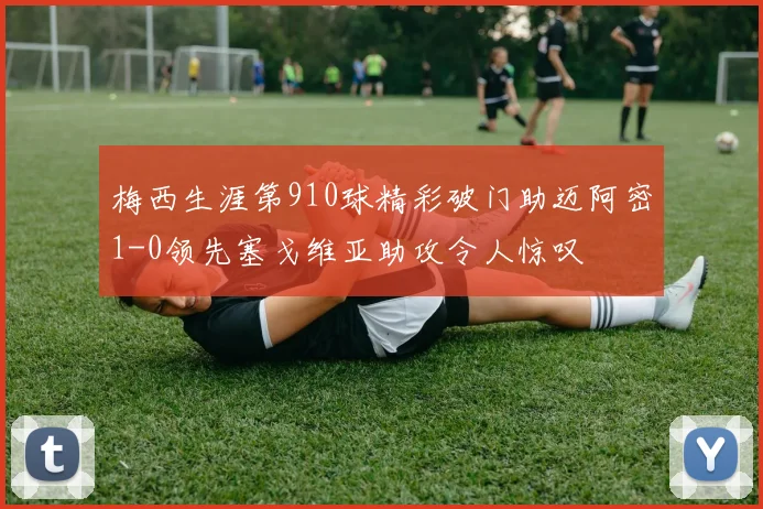 梅西生涯第910球精彩破门助迈阿密1-0领先塞戈维亚助攻令人惊叹