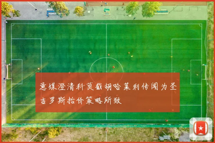 意媒澄清科莫截胡哈莱利传闻为圣吉罗斯抬价策略所致