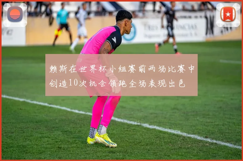 赖斯在世界杯小组赛前两场比赛中创造10次机会领跑全场表现出色