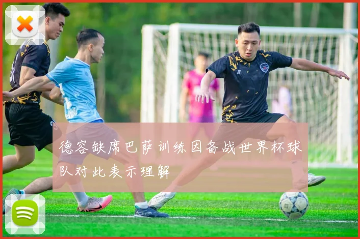 德容缺席巴萨训练因备战世界杯球队对此表示理解