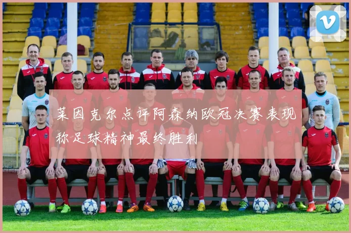 莱因克尔点评阿森纳欧冠决赛表现称足球精神最终胜利