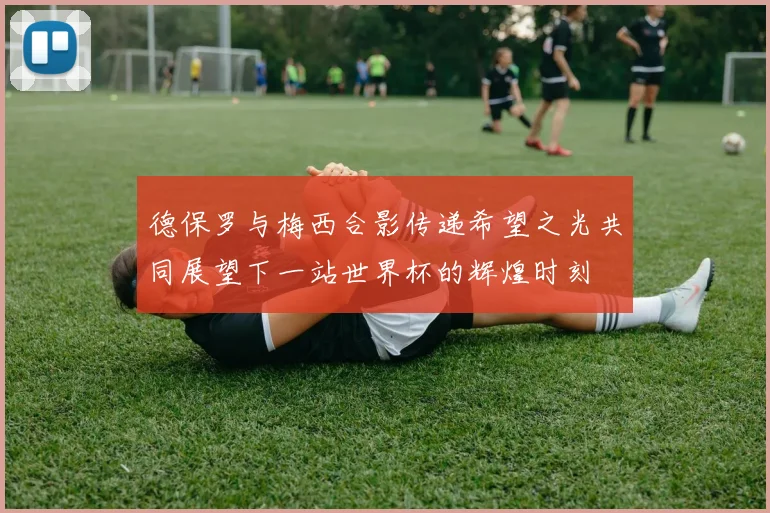 德保罗与梅西合影传递希望之光共同展望下一站世界杯的辉煌时刻