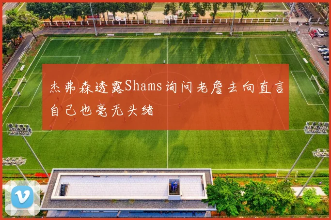 杰弗森透露Shams询问老詹去向直言自己也毫无头绪