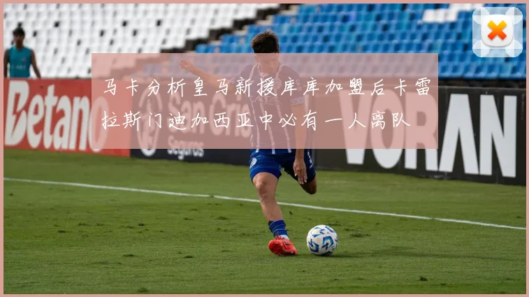 马卡分析皇马新援库库加盟后卡雷拉斯门迪加西亚中必有一人离队