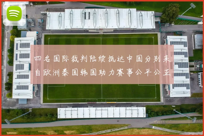 四名国际裁判陆续抵达中国分别来自欧洲泰国韩国助力赛事公平公正