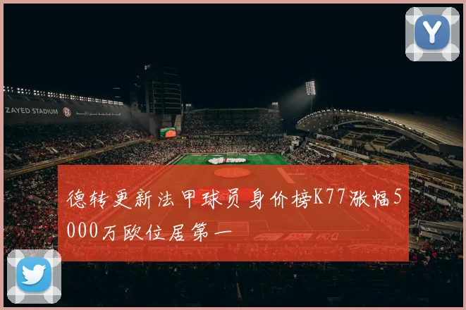 德转更新法甲球员身价榜K77涨幅5000万欧位居第一