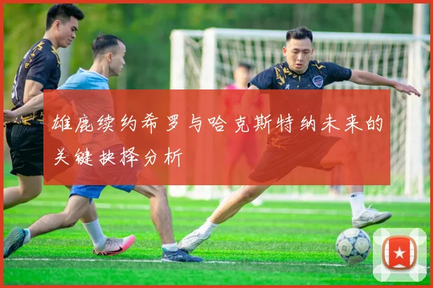 雄鹿续约希罗与哈克斯特纳未来的关键抉择分析