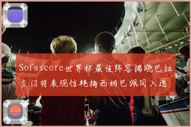 Sofascore世界杯最佳阵容揭晓巴拉圭门将表现惊艳梅西姆巴佩同入选