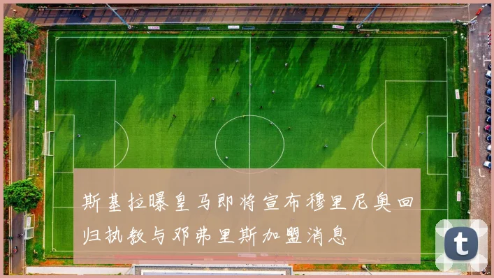 斯基拉曝皇马即将宣布穆里尼奥回归执教与邓弗里斯加盟消息