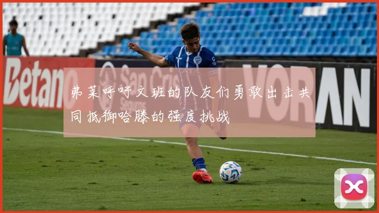 弗莱呼吁文班的队友们勇敢出击共同抵御哈滕的强度挑战