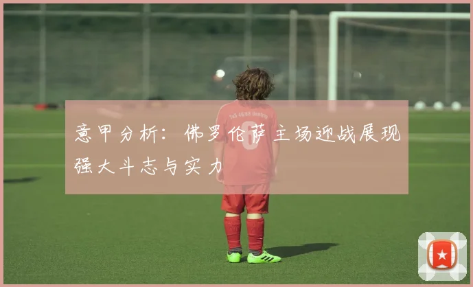 意甲分析：佛罗伦萨主场迎战展现强大斗志与实力