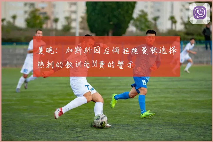 曼晚：加斯科因后悔拒绝曼联选择热刺的教训给M费的警示