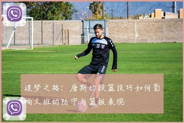 追梦之路：唐斯的投篮技巧如何影响文班的防守与篮板表现