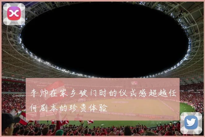 李帅在家乡破门时的仪式感超越任何剧本的珍贵体验
