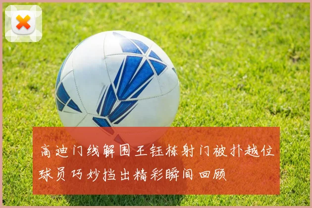 高迪门线解围王钰栋射门被扑越位球员巧妙挡出精彩瞬间回顾