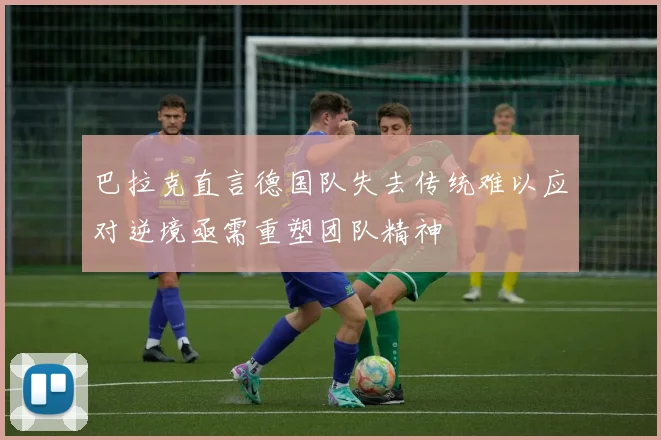 巴拉克直言德国队失去传统难以应对逆境亟需重塑团队精神