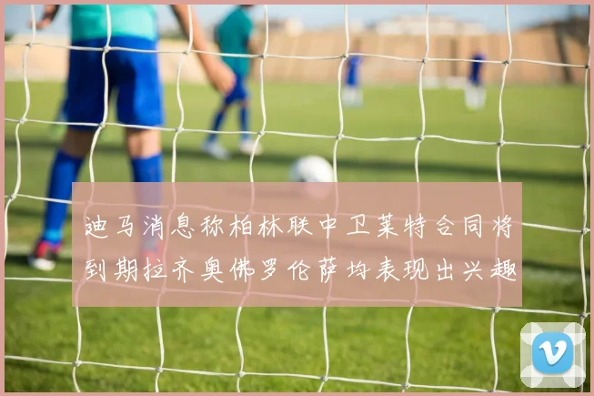 迪马消息称柏林联中卫莱特合同将到期拉齐奥佛罗伦萨均表现出兴趣