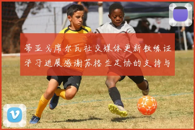 蒂亚戈席尔瓦社交媒体更新教练证学习进展感谢苏格兰足协的支持与帮助
