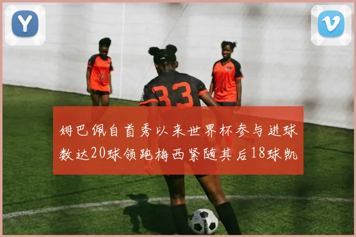 姆巴佩自首秀以来世界杯参与进球数达20球领跑梅西紧随其后18球凯恩则有13球