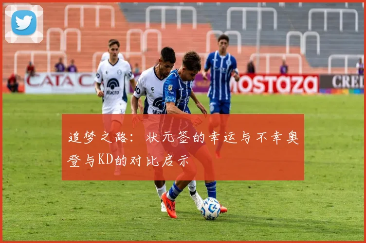 追梦之路：状元签的幸运与不幸奥登与KD的对比启示
