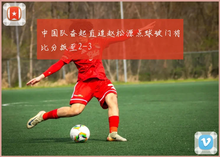 中国队奋起直追赵松源点球破门将比分扳至2-3