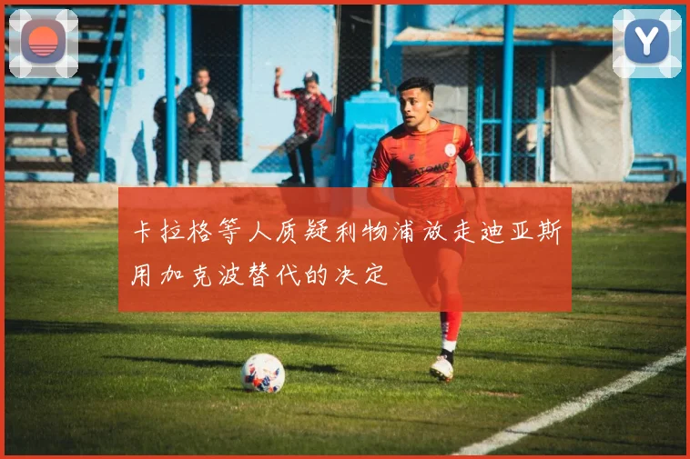 卡拉格等人质疑利物浦放走迪亚斯用加克波替代的决定