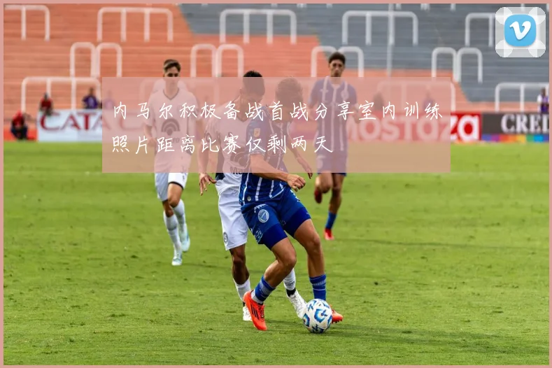 内马尔积极备战首战分享室内训练照片距离比赛仅剩两天