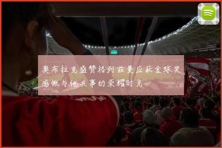 奥布拉克盛赞格列兹曼应获金球奖感慨与他共事的荣耀时光