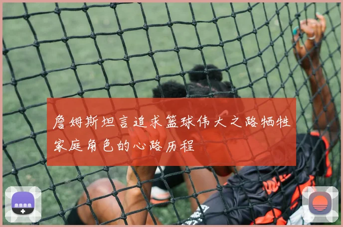 詹姆斯坦言追求篮球伟大之路牺牲家庭角色的心路历程