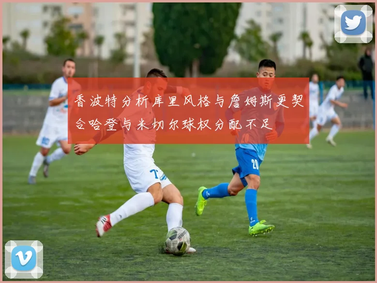 香波特分析库里风格与詹姆斯更契合哈登与米切尔球权分配不足